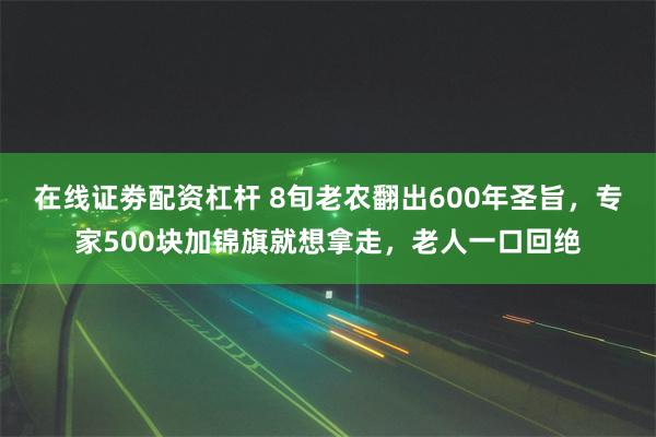 在线证劵配资杠杆 8旬老农翻出600年圣旨，专家500块加锦旗就想拿走，老人一口回绝