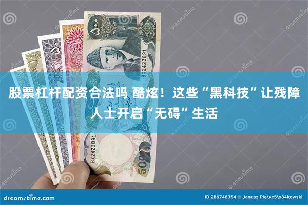 股票杠杆配资合法吗 酷炫！这些“黑科技”让残障人士开启“无碍”生活