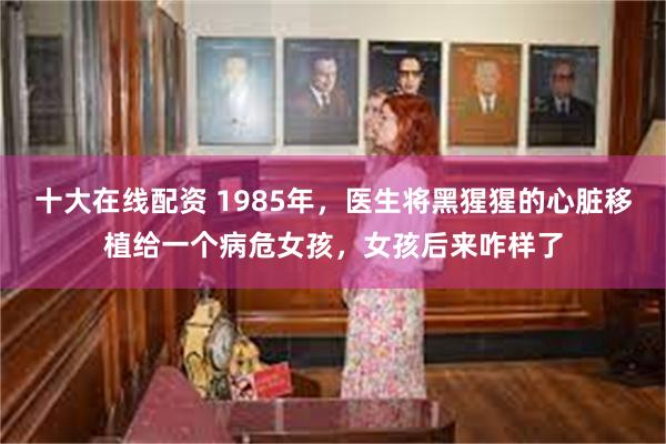 十大在线配资 1985年，医生将黑猩猩的心脏移植给一个病危女孩，女孩后来咋样了