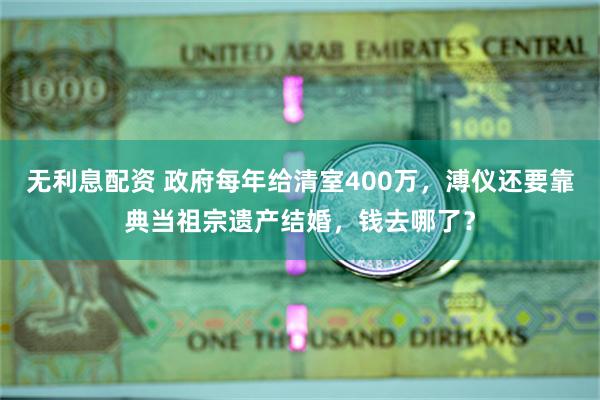 无利息配资 政府每年给清室400万，溥仪还要靠典当祖宗遗产结婚，钱去哪了？