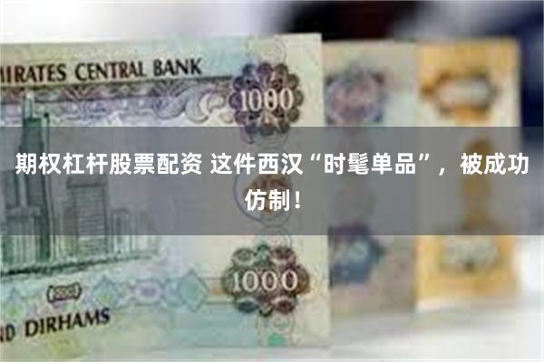 期权杠杆股票配资 这件西汉“时髦单品”，被成功仿制！