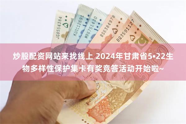 炒股配资网站来找线上 2024年甘肃省5•22生物多样性保护集卡有奖竞答活动开始啦~