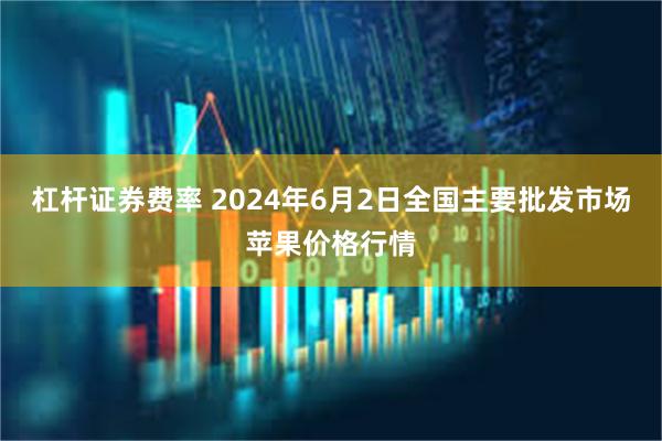 杠杆证券费率 2024年6月2日全国主要批发市场苹果价格行情