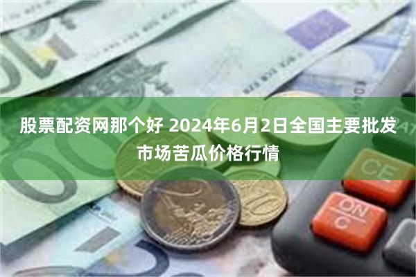 股票配资网那个好 2024年6月2日全国主要批发市场苦瓜价格行情