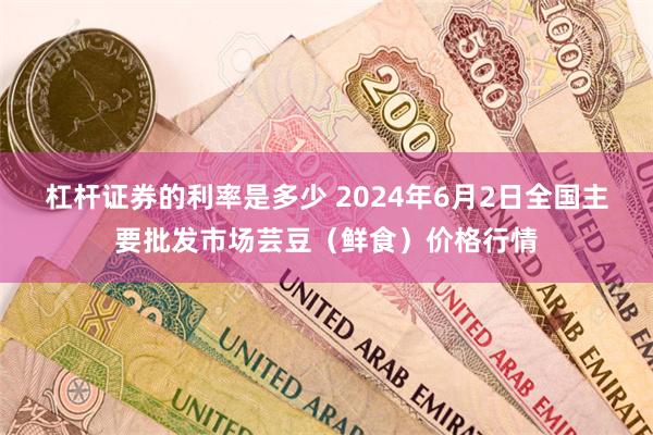 杠杆证券的利率是多少 2024年6月2日全国主要批发市场芸豆（鲜食）价格行情