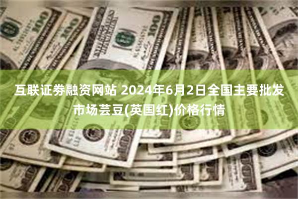 互联证劵融资网站 2024年6月2日全国主要批发市场芸豆(英国红)价格行情