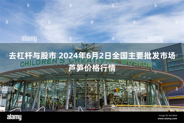 去杠杆与股市 2024年6月2日全国主要批发市场芦笋价格行情