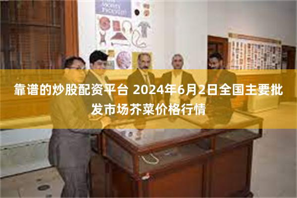 靠谱的炒股配资平台 2024年6月2日全国主要批发市场芥菜价格行情