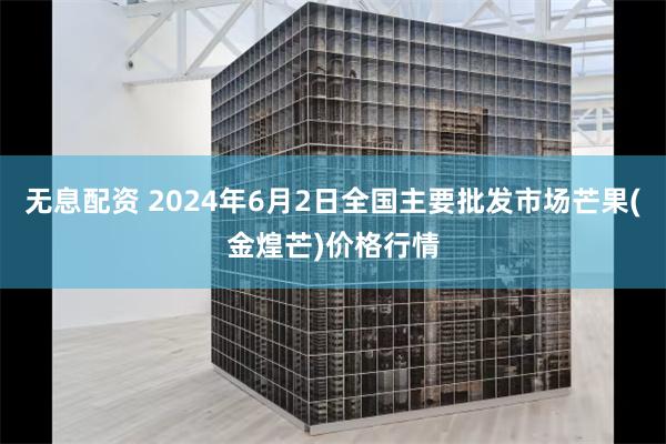 无息配资 2024年6月2日全国主要批发市场芒果(金煌芒)价格行情