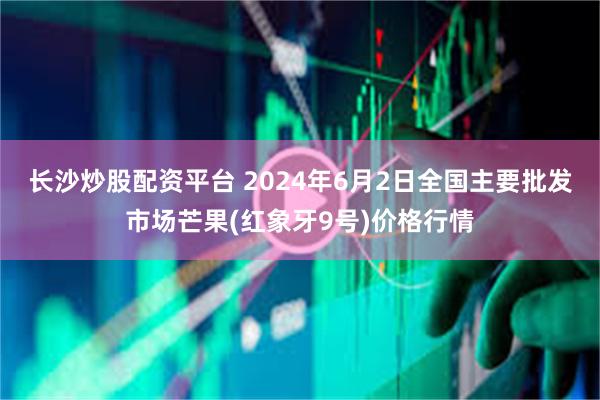 长沙炒股配资平台 2024年6月2日全国主要批发市场芒果(红象牙9号)价格行情