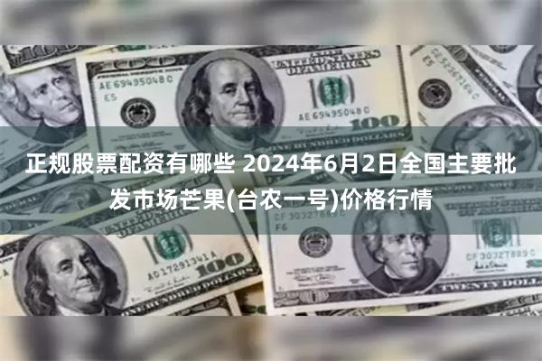 正规股票配资有哪些 2024年6月2日全国主要批发市场芒果(台农一号)价格行情