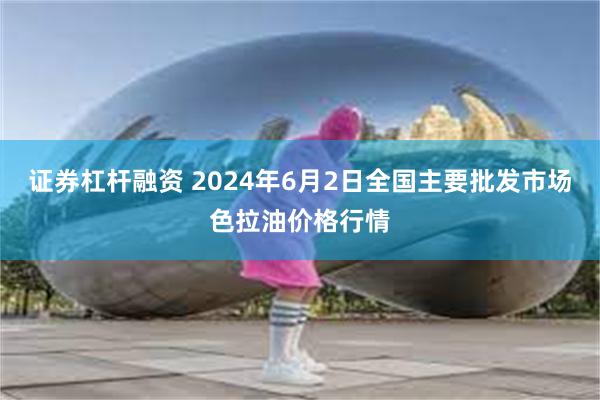 证券杠杆融资 2024年6月2日全国主要批发市场色拉油价格行情