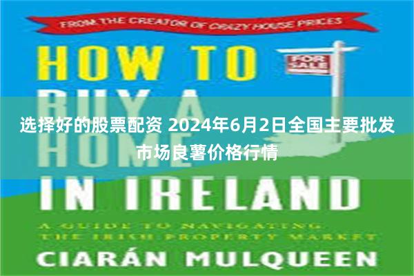 选择好的股票配资 2024年6月2日全国主要批发市场良薯价格行情