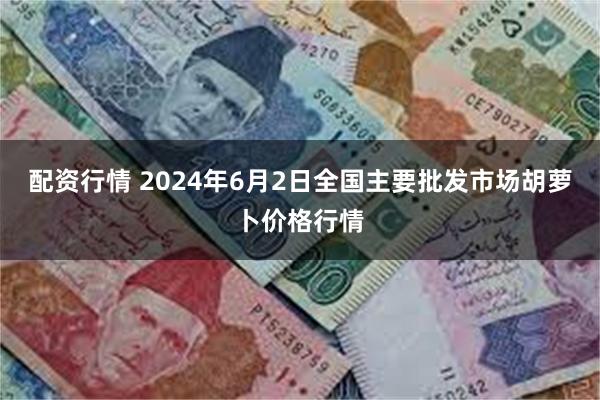 配资行情 2024年6月2日全国主要批发市场胡萝卜价格行情