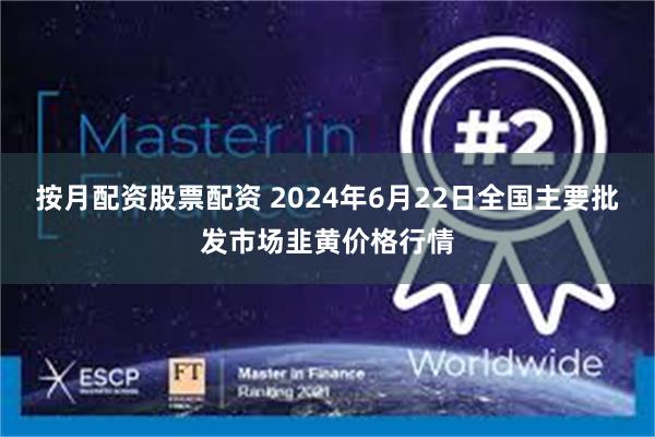 按月配资股票配资 2024年6月22日全国主要批发市场韭黄价格行情