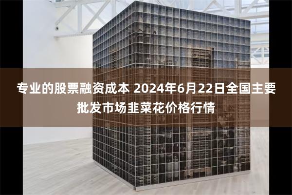 专业的股票融资成本 2024年6月22日全国主要批发市场韭菜花价格行情