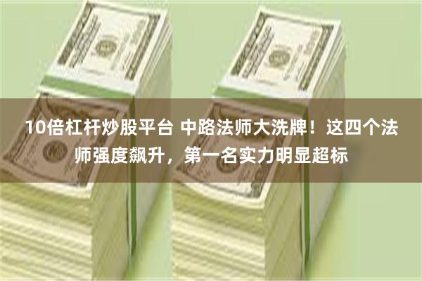 10倍杠杆炒股平台 中路法师大洗牌！这四个法师强度飙升，第一名实力明显超标