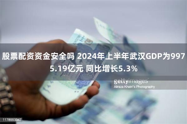 股票配资资金安全吗 2024年上半年武汉GDP为9975.19亿元 同比增长5.3%