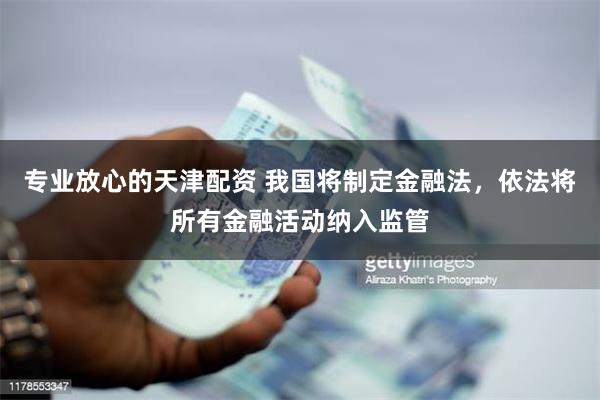 专业放心的天津配资 我国将制定金融法，依法将所有金融活动纳入监管