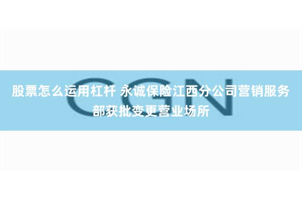 股票怎么运用杠杆 永诚保险江西分公司营销服务部获批变更营业场所