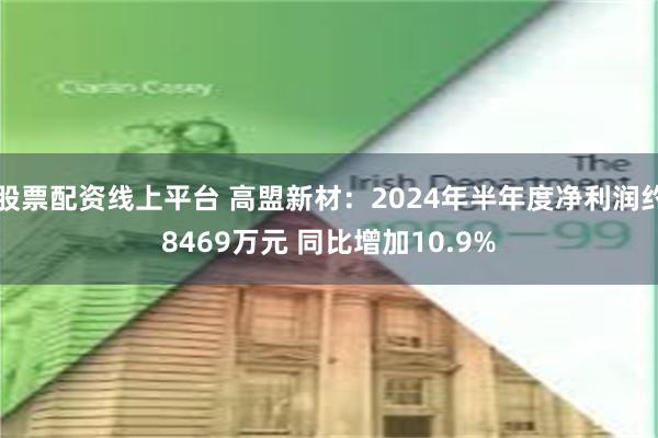 股票配资线上平台 高盟新材：2024年半年度净利润约8469万元 同比增加10.9%