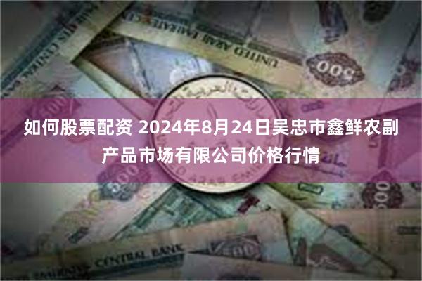 如何股票配资 2024年8月24日吴忠市鑫鲜农副产品市场有限公司价格行情