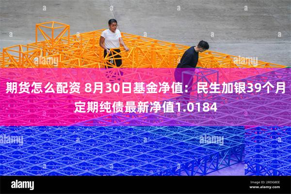 期货怎么配资 8月30日基金净值：民生加银39个月定期纯债最新净值1.0184