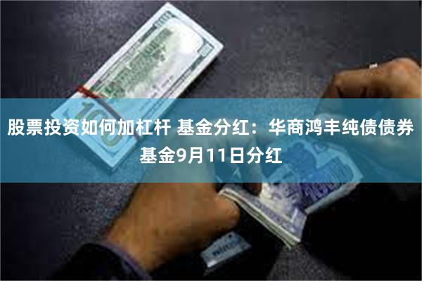 股票投资如何加杠杆 基金分红：华商鸿丰纯债债券基金9月11日分红