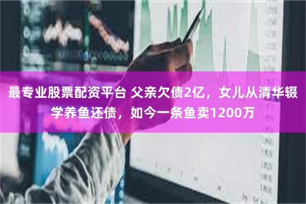 最专业股票配资平台 父亲欠债2亿，女儿从清华辍学养鱼还债，如今一条鱼卖1200万